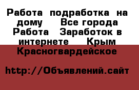 Работа (подработка) на дому   - Все города Работа » Заработок в интернете   . Крым,Красногвардейское